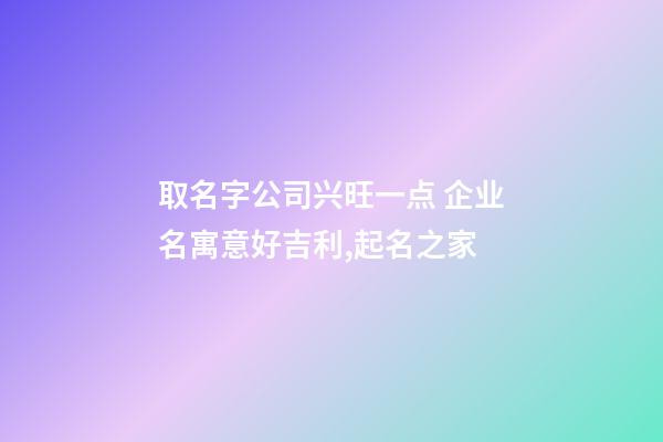 取名字公司兴旺一点 企业名寓意好吉利,起名之家-第1张-公司起名-玄机派